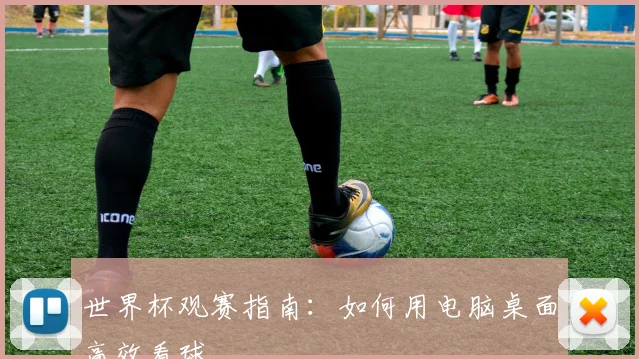 世界杯观赛指南：如何用电脑桌面高效看球