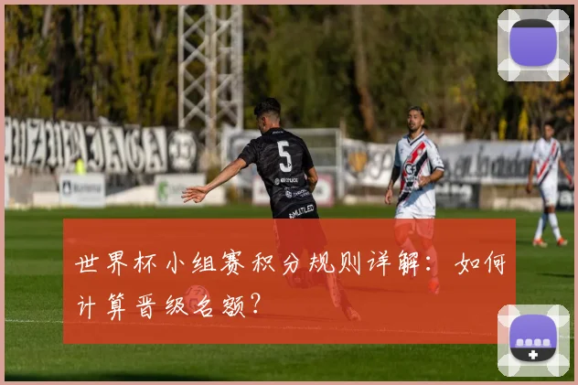 世界杯小组赛积分规则详解：如何计算晋级名额？