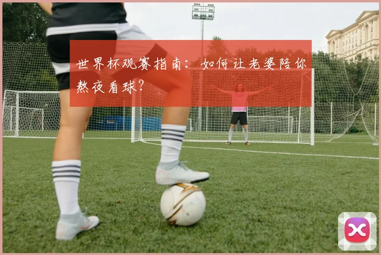 世界杯观赛指南：如何让老婆陪你熬夜看球？