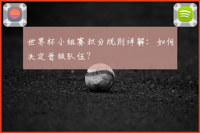 世界杯小组赛积分规则详解：如何决定晋级队伍？