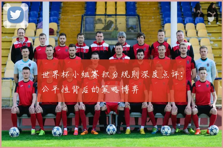 世界杯小组赛积分规则深度点评：公平性背后的策略博弈