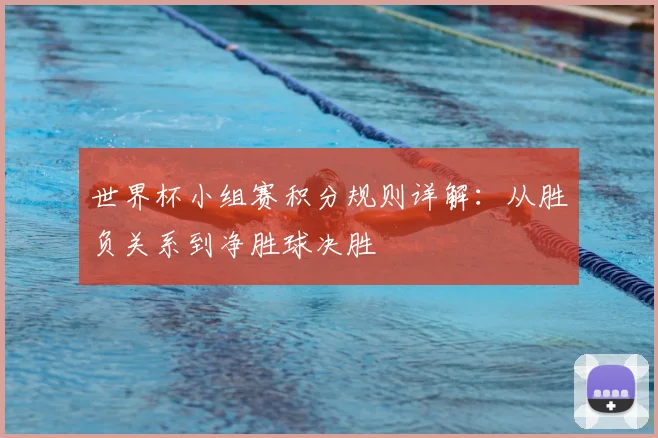 世界杯小组赛积分规则详解：从胜负关系到净胜球决胜
